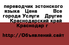 переводчик эстонского языка › Цена ­ 400 - Все города Услуги » Другие   . Краснодарский край,Краснодар г.